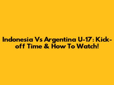 Indonesia Vs Argentina U-17: Kick-off Time & How To Watch!