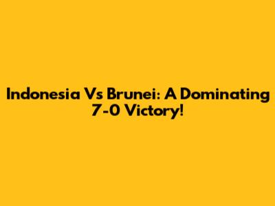 Indonesia Vs Brunei: A Dominating 7-0 Victory!