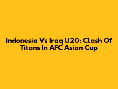 Indonesia Vs Iraq U20: Clash Of Titans In AFC Asian Cup