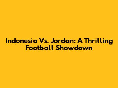 Indonesia Vs. Jordan: A Thrilling Football Showdown