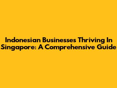 Indonesian Businesses Thriving In Singapore: A Comprehensive Guide