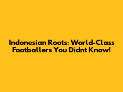 Indonesian Roots: World-Class Footballers You Didn't Know!