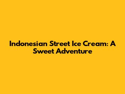 Indonesian Street Ice Cream: A Sweet Adventure