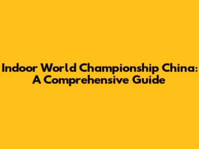 Indoor World Championship China: A Comprehensive Guide