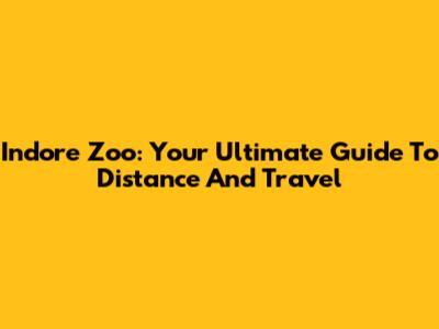 Indore Zoo: Your Ultimate Guide To Distance And Travel