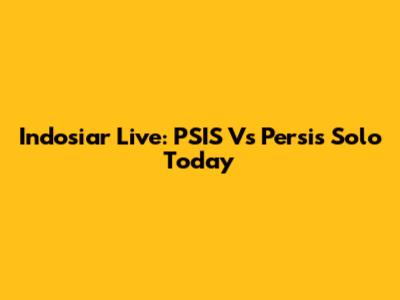 Indosiar Live: PSIS Vs Persis Solo Today