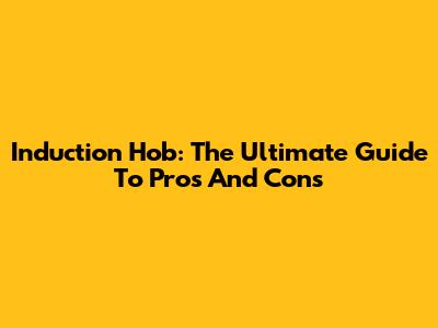 Induction Hob: The Ultimate Guide To Pros And Cons