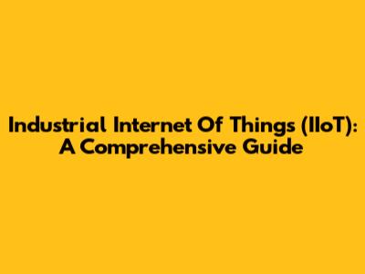Industrial Internet Of Things (IIoT): A Comprehensive Guide