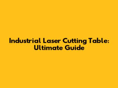 Industrial Laser Cutting Table: Ultimate Guide