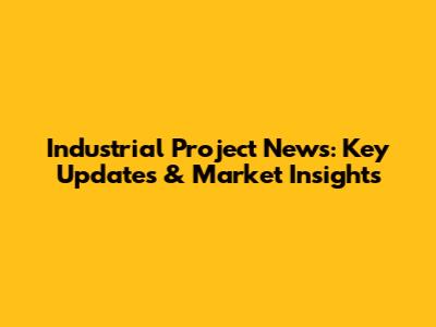 Industrial Project News: Key Updates & Market Insights