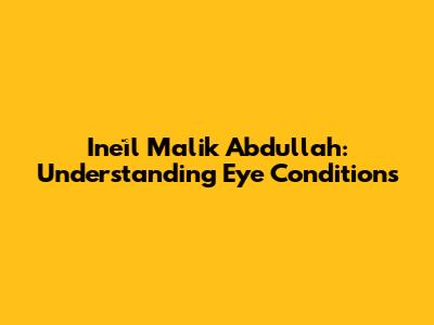 Ineïl Malik Abdullah: Understanding Eye Conditions