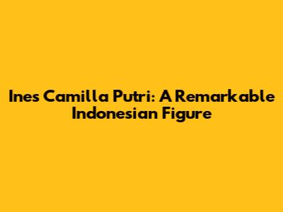 Ines Camilla Putri: A Remarkable Indonesian Figure