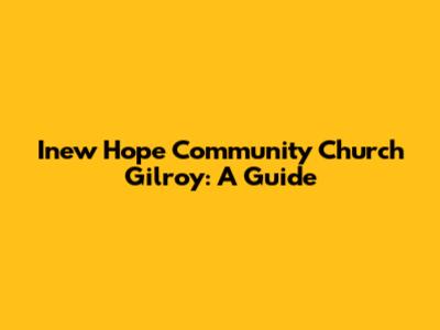 Inew Hope Community Church Gilroy: A Guide