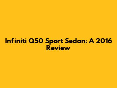 Infiniti Q50 Sport Sedan: A 2016 Review