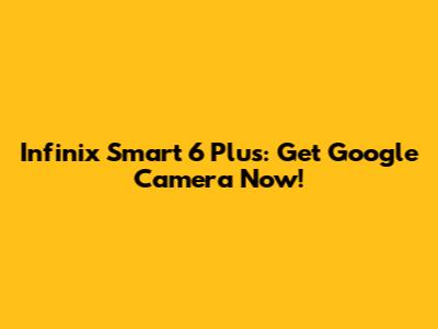 Infinix Smart 6 Plus: Get Google Camera Now!