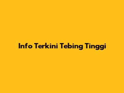 Info Terkini Tebing Tinggi