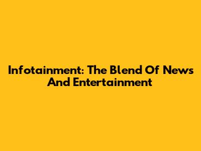 Infotainment: The Blend Of News And Entertainment