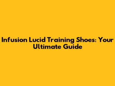 Infusion Lucid Training Shoes: Your Ultimate Guide
