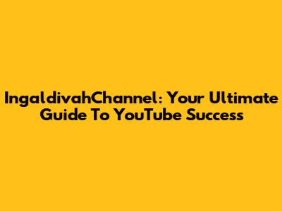 IngaldivahChannel: Your Ultimate Guide To YouTube Success