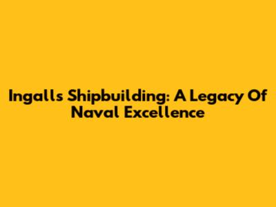 Ingalls Shipbuilding: A Legacy Of Naval Excellence