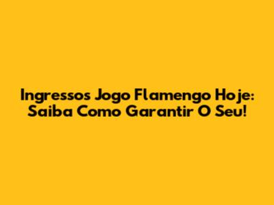 Ingressos Jogo Flamengo Hoje: Saiba Como Garantir O Seu!