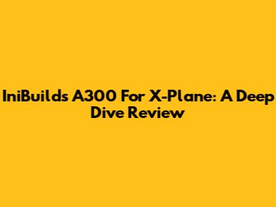 IniBuilds A300 For X-Plane: A Deep Dive Review