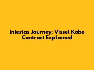 Iniesta's Journey: Vissel Kobe Contract Explained