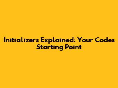 Initializers Explained: Your Code's Starting Point