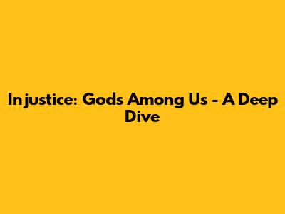Injustice: Gods Among Us - A Deep Dive