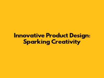 Innovative Product Design: Sparking Creativity