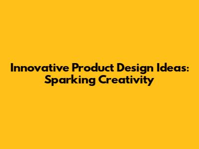 Innovative Product Design Ideas: Sparking Creativity