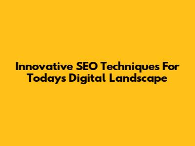 Innovative SEO Techniques For Today's Digital Landscape