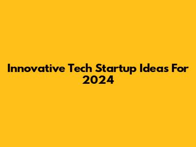 Innovative Tech Startup Ideas For 2024