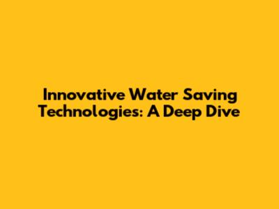 Innovative Water Saving Technologies: A Deep Dive