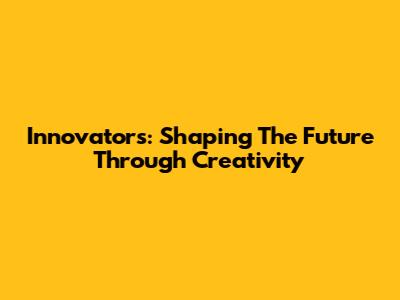 Innovators: Shaping The Future Through Creativity
