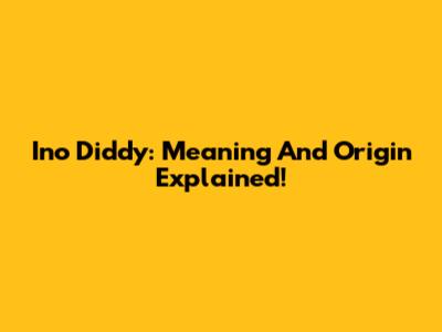 Ino Diddy: Meaning And Origin Explained!