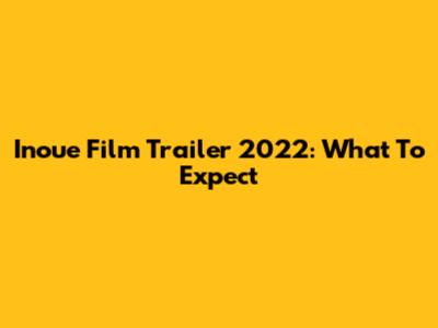 Inoue Film Trailer 2022: What To Expect