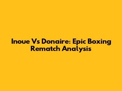 Inoue Vs Donaire: Epic Boxing Rematch Analysis