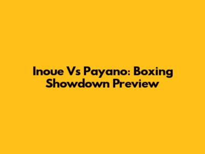 Inoue Vs Payano: Boxing Showdown Preview