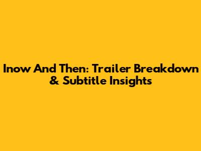 Inow And Then: Trailer Breakdown & Subtitle Insights