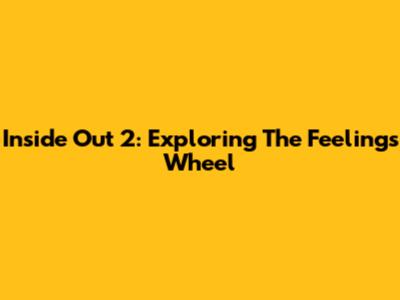 Inside Out 2: Exploring The Feelings Wheel