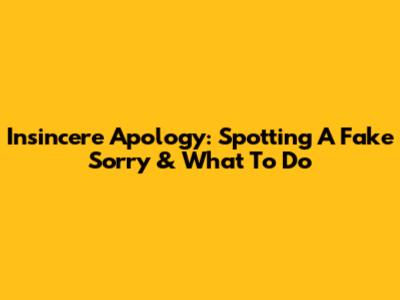 Insincere Apology: Spotting A Fake Sorry & What To Do
