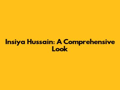 Insiya Hussain: A Comprehensive Look