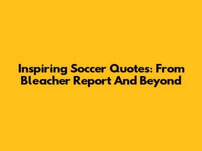 Inspiring Soccer Quotes: From Bleacher Report And Beyond