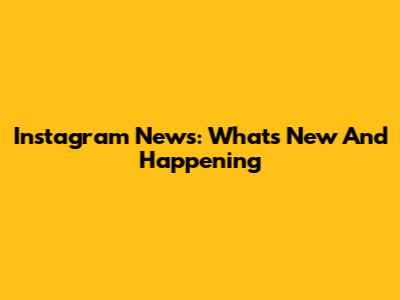 Instagram News: What's New And Happening