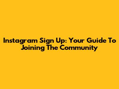 Instagram Sign Up: Your Guide To Joining The Community