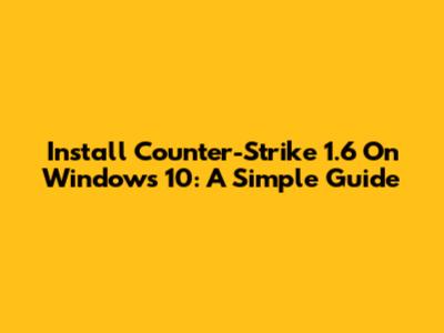 Install Counter-Strike 1.6 On Windows 10: A Simple Guide