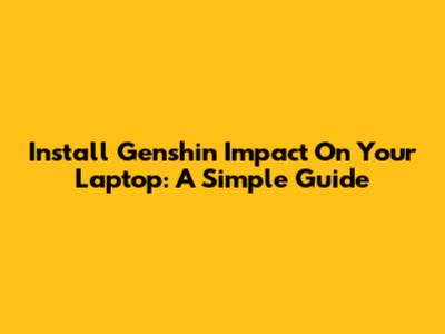 Install Genshin Impact On Your Laptop: A Simple Guide