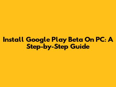 Install Google Play Beta On PC: A Step-by-Step Guide