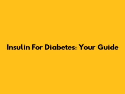 Insulin For Diabetes: Your Guide